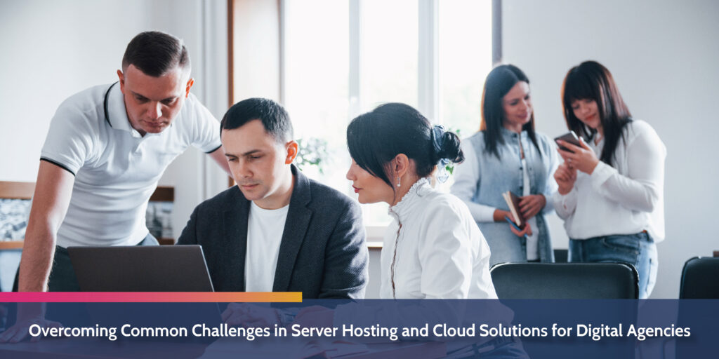 Overcoming common challenges in server hosting and cloud solutions for digital agencies